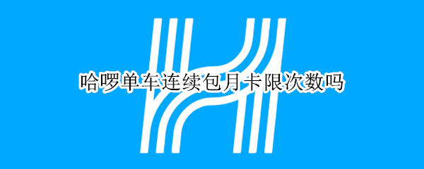 哈啰单车连续包月卡限次数吗 哈啰单车连续包月卡规则