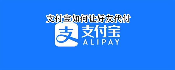 支付宝如何让好友代付 支付宝如何让好友代付微信