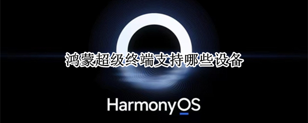 鸿蒙超级终端支持哪些设备（鸿蒙超级终端支持哪些设备）