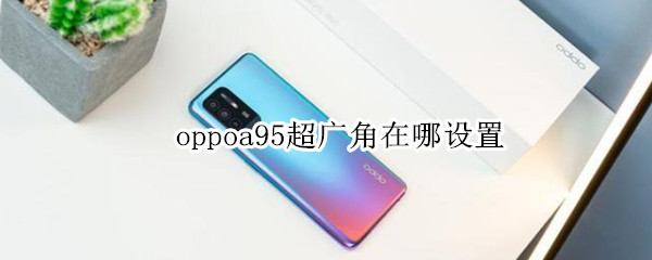 oppoa95超广角在哪设置（oppoa93超广角怎么打开）
