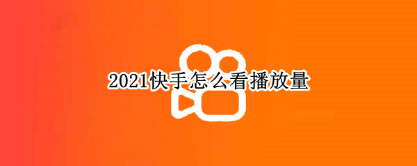 2021快手怎么看播放量（2021快手怎么看别人的播放量）