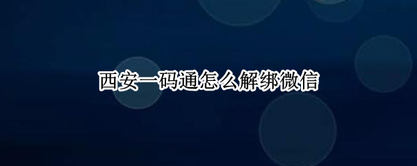 西安一码通怎么解绑微信（西安一码通怎么解除微信绑定）
