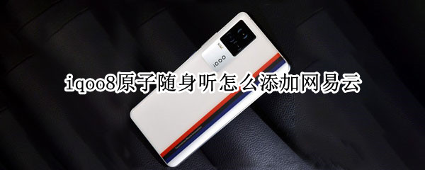 iqoo8原子随身听怎么添加网易云（iqoo8原子随身听怎么关闭）