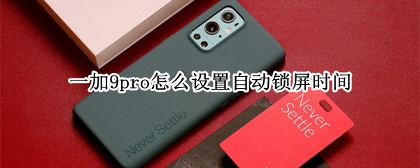 一加9pro怎么设置自动锁屏时间 一加9pro怎么设置锁屏壁纸