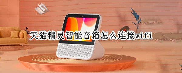 天猫精灵智能音箱怎么连接wifi（天猫精灵app下载）