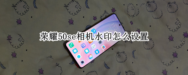 荣耀50se相机水印怎么设置 荣耀50se相机水印怎么设置时间