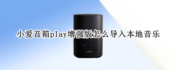 小爱音箱play增强版怎么导入本地音乐（小爱音箱play增强版怎么导入本地音乐）