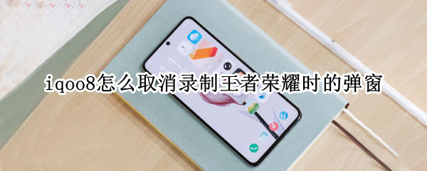iqoo8怎么取消录制王者荣耀时的弹窗 王者荣耀录屏弹窗如何取消