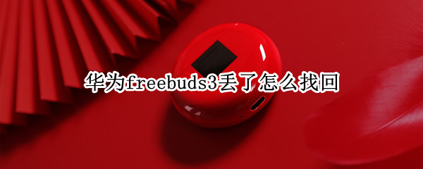 华为freebuds3丢了怎么找回（华为freebuds3找不到了）