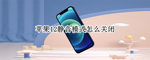 苹果12静音模式怎么关闭（iphone静音模式怎么开）