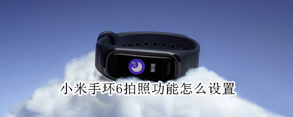 小米手环6拍照功能怎么设置 小米6手环拍照怎样设置