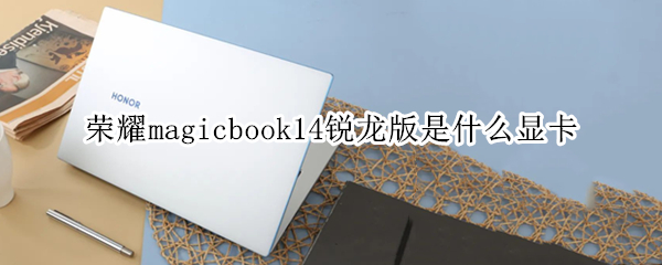 荣耀magicbook14锐龙版是什么显卡（荣耀magicbook14的显卡）