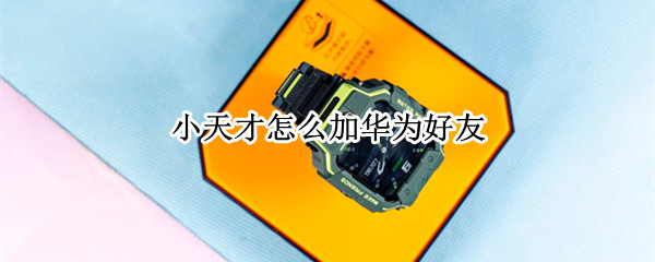 小天才怎么加华为好友（华为与小天才能加好友吗）