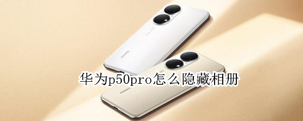华为p50pro怎么隐藏相册（华为P50pro怎么隐藏相册怎么找不出来）