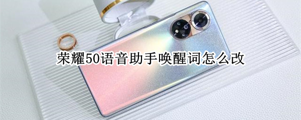 荣耀50语音助手唤醒词怎么改 荣耀50语音助手唤醒词怎么修改
