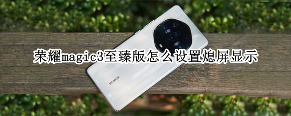 荣耀magic3至臻版怎么设置熄屏显示（荣耀magic3至臻版怎么关机）