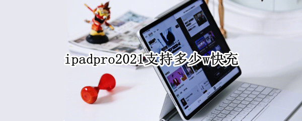 ipadpro2021支持多少w快充（ipad pro2021支持多少w快充）