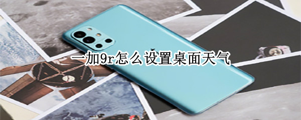 一加9r怎么设置桌面天气（一加9怎么把天气挪到桌面上）