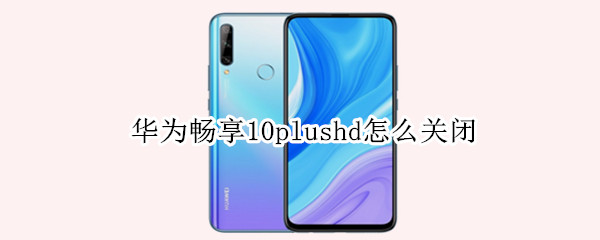 华为畅享10plushd怎么关闭 华为畅享20plushd怎么关闭