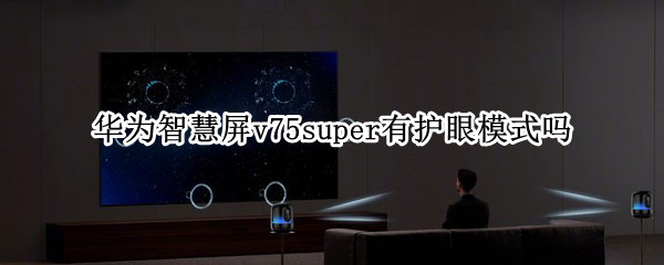 华为智慧屏v75super有护眼模式吗 华为智慧屏V75S具备的四重护眼是什么?