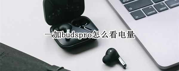 一加budspro怎么看电量 buds pro怎么查看电量