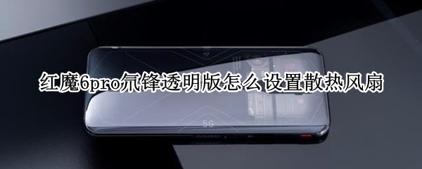 红魔6pro氘锋透明版怎么设置散热风扇 红魔6pro的散热