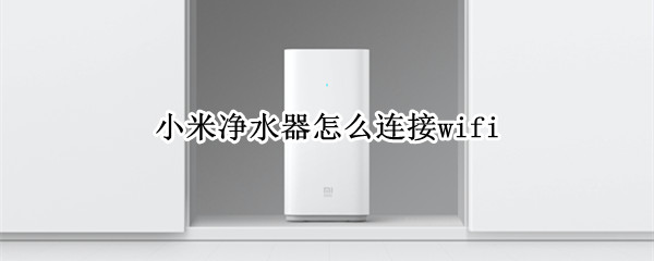 小米净水器怎么连接wifi 小米净水器怎么连接app
