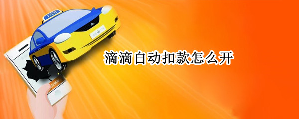 滴滴自动扣款怎么开 滴滴自动扣款怎么关