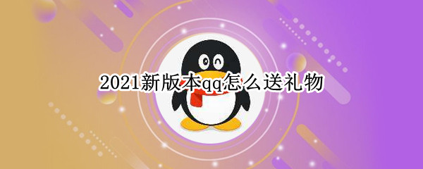 2021新版本qq怎么送礼物（2021新版本qq怎么免费送礼物）