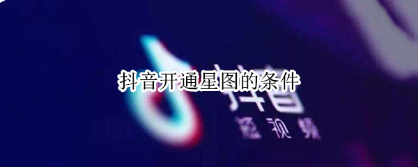 抖音开通星图的条件（抖音星图要有什么条件才能开通）