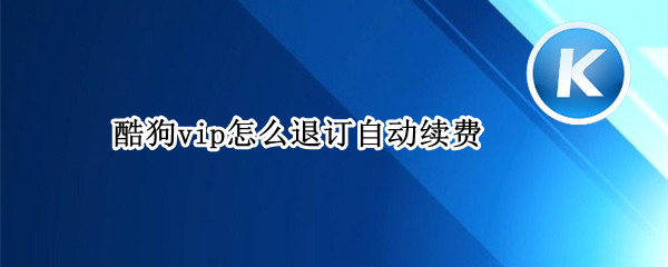 酷狗vip怎么退订自动续费（酷狗vip怎么退订自动续费苹果）