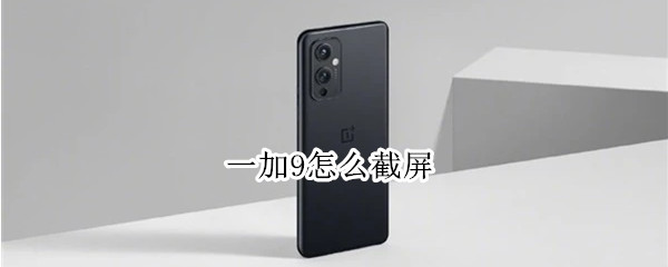 一加9怎么截屏（一加9怎样截屏）