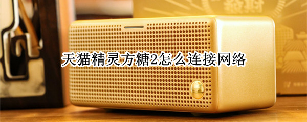 天猫精灵方糖2怎么连接网络 天猫精灵方糖怎么连接网络失败