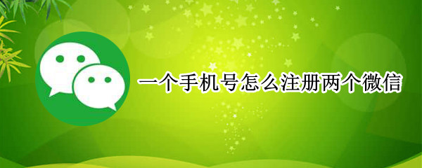 只有一个手机号怎么注册两个微信（1个号码申请2个微信）