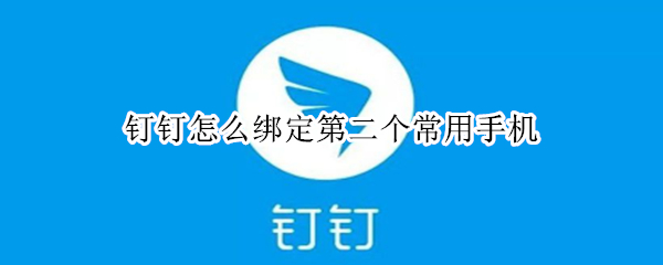 钉钉怎么绑定第二个常用手机（钉钉怎么绑定第二个常用手机号）