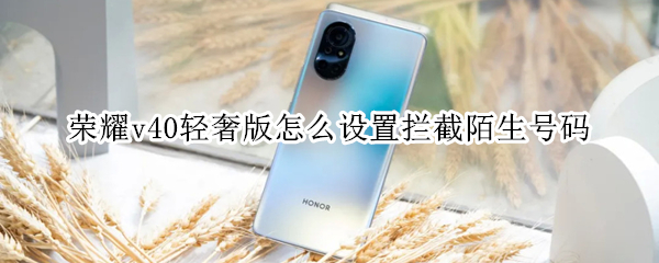 荣耀v40轻奢版怎么设置拦截陌生号码 荣耀手机怎样设置拦截陌生号码