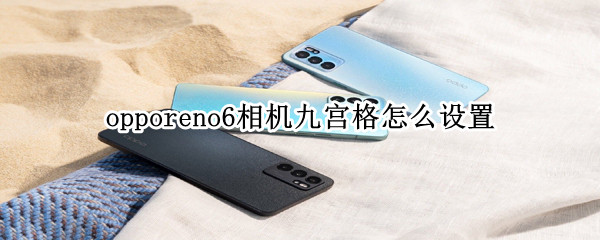 opporeno6相机九宫格怎么设置 oppo reno6相机九宫格怎么打开
