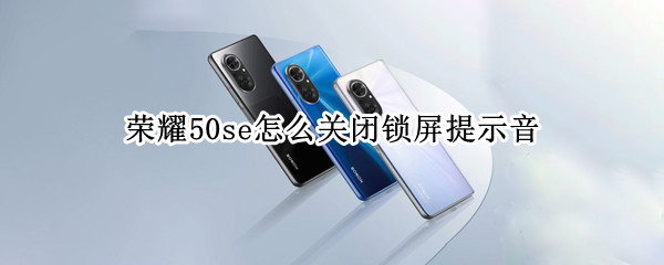 荣耀50se怎么关闭锁屏提示音（荣耀50se语音唤醒怎么设置）