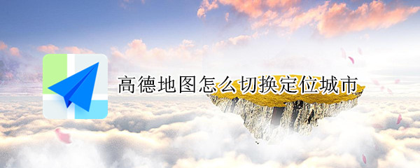 高德地图怎么切换定位城市（高德地图如何切换城市）