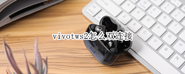vivotws2怎么双连接 vivotws2怎么连两个手机
