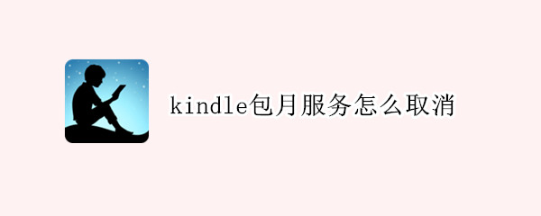 kindle包月服务怎么取消（怎么关闭kindle包月服务）