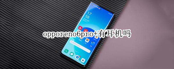 opporeno6pro+有耳机吗 opporeno6pro有耳机嘛