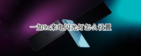 一加9r来电闪光灯怎么设置（一加9pro来电闪光）