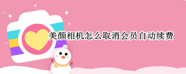 美颜相机怎么取消会员自动续费 美颜相机怎么取消会员自动续费支付宝