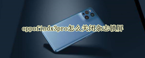 oppofindx3pro怎么关闭杂志锁屏（opporeno3怎么关闭杂志锁屏）
