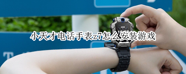 小天才电话手表z7怎么安装游戏（小小天才z6电话手表如何打游戏）
