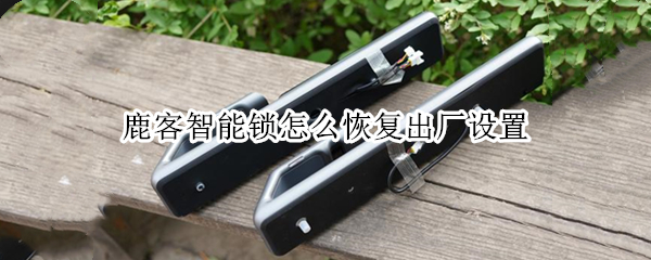 鹿客智能锁怎么恢复出厂设置（鹿客智能锁怎么恢复出厂设置教程）
