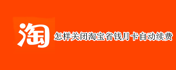 怎样关闭淘宝省钱月卡自动续费 怎样关闭淘宝省钱月卡自动续费业务