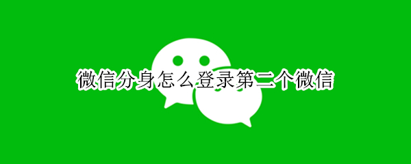 微信分身怎么登录第二个微信 微信怎么登录第二个微信