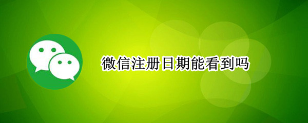 微信注册日期能看到吗（可以看到微信的注册时间吗）